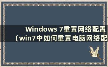 Windows 7重置网络配置（win7中如何重置电脑网络配置）